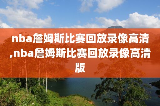 nba詹姆斯比赛回放录像高清,nba詹姆斯比赛回放录像高清版