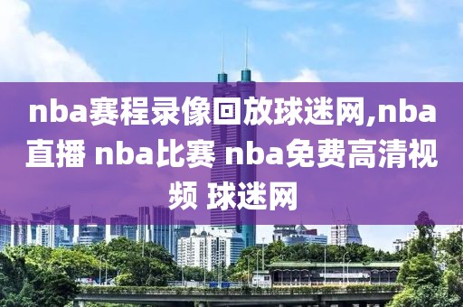 nba赛程录像回放球迷网,nba直播 nba比赛 nba免费高清视频 球迷网