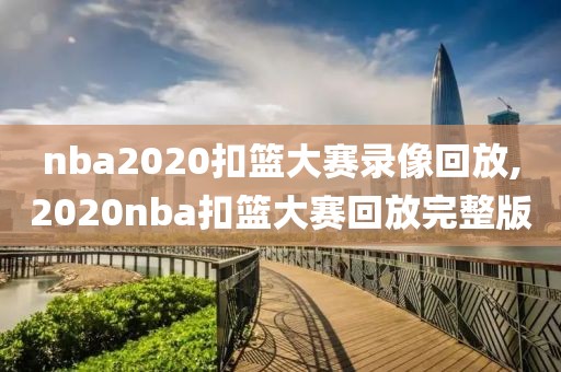 nba2020扣篮大赛录像回放,2020nba扣篮大赛回放完整版