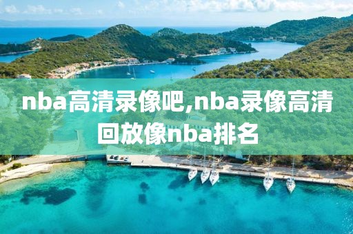 nba高清录像吧,nba录像高清回放像nba排名