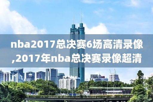 nba2017总决赛6场高清录像,2017年nba总决赛录像超清