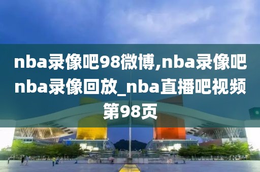 nba录像吧98微博,nba录像吧nba录像回放_nba直播吧视频第98页