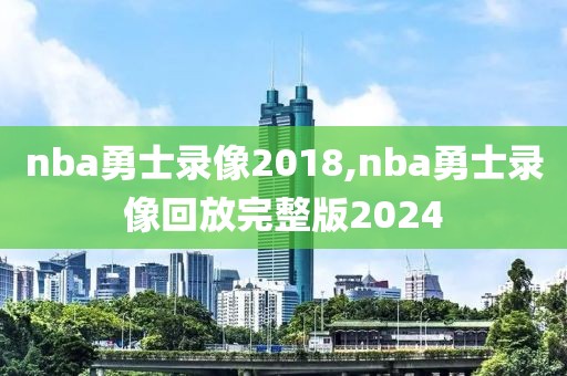 nba勇士录像2018,nba勇士录像回放完整版2024