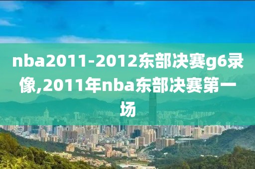 nba2011-2012东部决赛g6录像,2011年nba东部决赛第一场