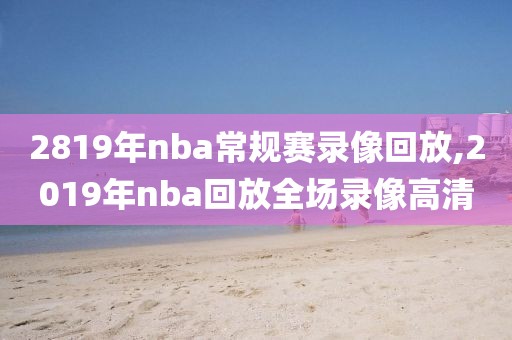 2819年nba常规赛录像回放,2019年nba回放全场录像高清