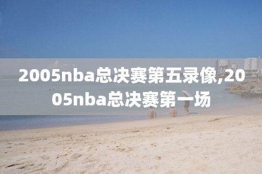 2005nba总决赛第五录像,2005nba总决赛第一场