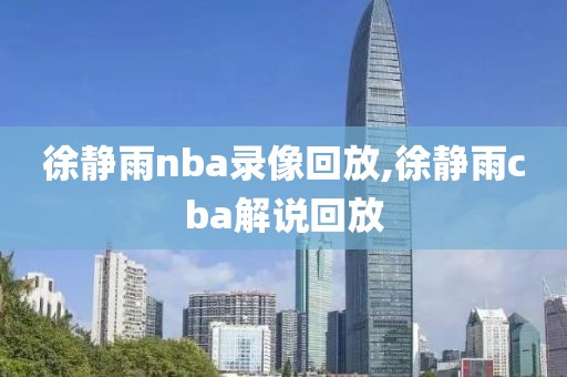 徐静雨nba录像回放,徐静雨cba解说回放