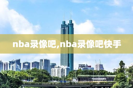 nba录像吧,nba录像吧快手