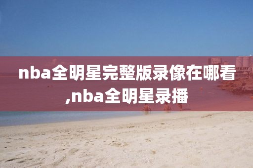 nba全明星完整版录像在哪看,nba全明星录播