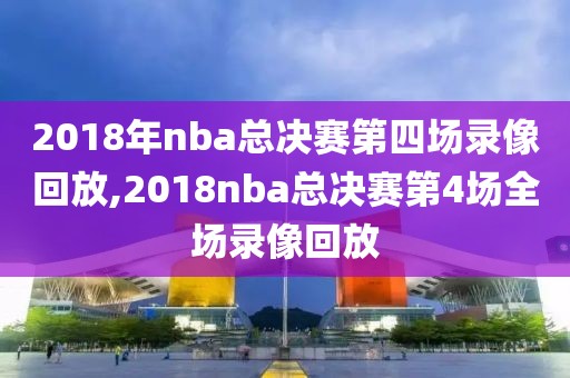 2018年nba总决赛第四场录像回放,2018nba总决赛第4场全场录像回放