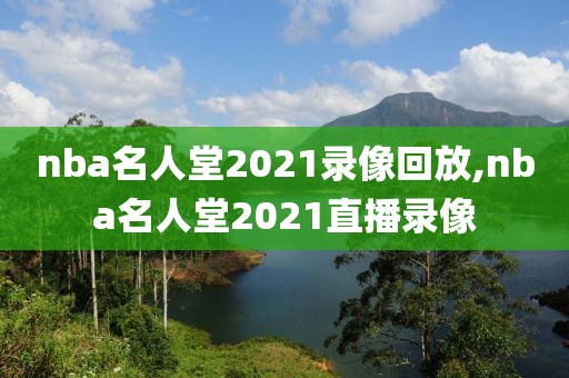 nba名人堂2021录像回放,nba名人堂2021直播录像