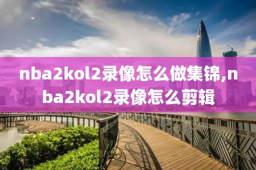 nba2kol2录像怎么做集锦,nba2kol2录像怎么剪辑