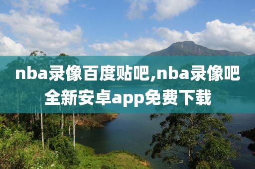 nba录像百度贴吧,nba录像吧全新安卓app免费下载