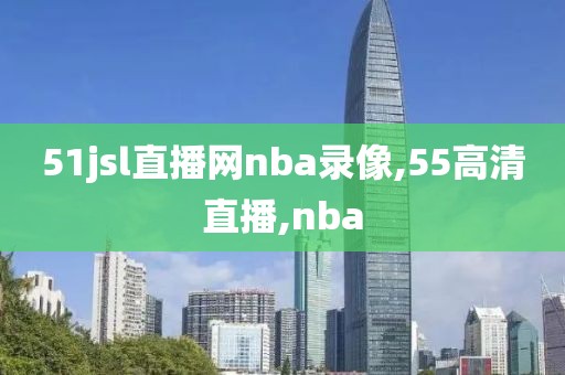 51jsl直播网nba录像,55高清直播,nba