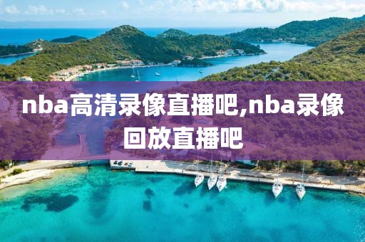 nba高清录像直播吧,nba录像回放直播吧