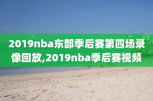 2019nba东部季后赛第四场录像回放,2019nba季后赛视频