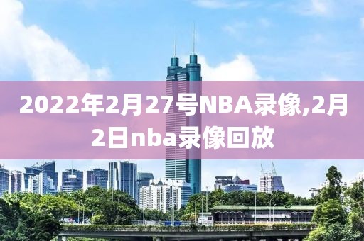 2022年2月27号NBA录像,2月2日nba录像回放