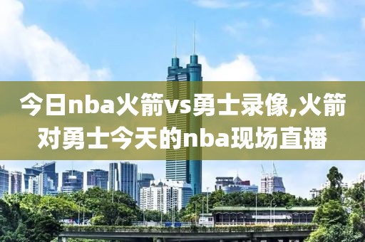 今日nba火箭vs勇士录像,火箭对勇士今天的nba现场直播