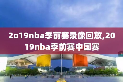 2o19nba季前赛录像回放,2019nba季前赛中国赛