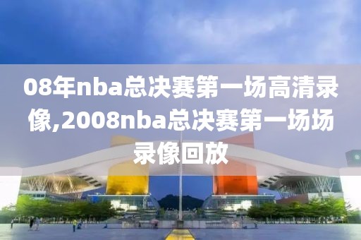 08年nba总决赛第一场高清录像,2008nba总决赛第一场场录像回放