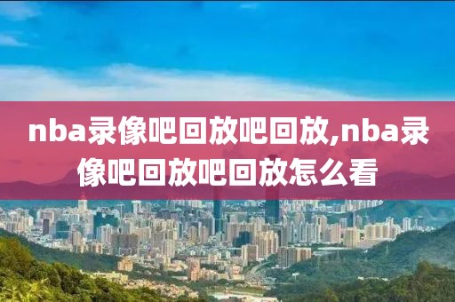 nba录像吧回放吧回放,nba录像吧回放吧回放怎么看