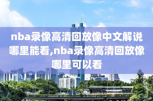 nba录像高清回放像中文解说哪里能看,nba录像高清回放像哪里可以看