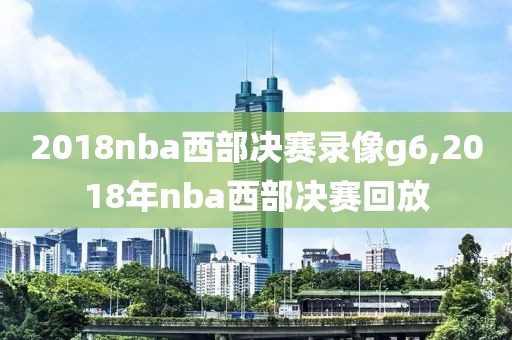 2018nba西部决赛录像g6,2018年nba西部决赛回放