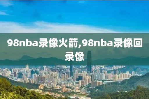 98nba录像火箭,98nba录像回录像