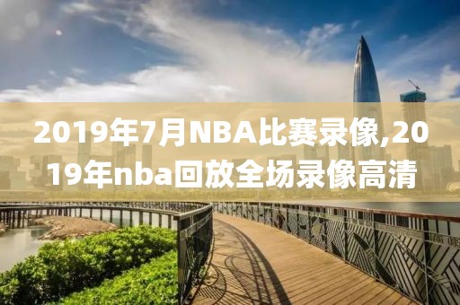 2019年7月NBA比赛录像,2019年nba回放全场录像高清