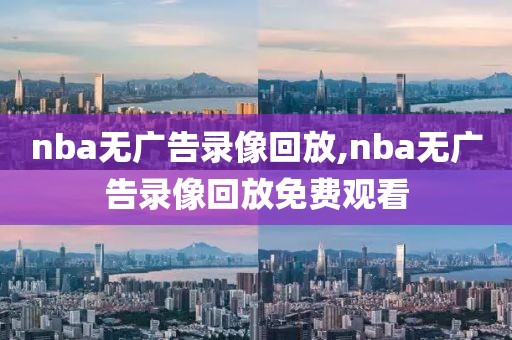 nba无广告录像回放,nba无广告录像回放免费观看