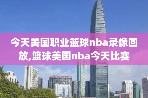 今天美国职业篮球nba录像回放,篮球美国nba今天比赛