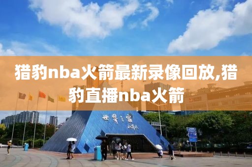 猎豹nba火箭最新录像回放,猎豹直播nba火箭