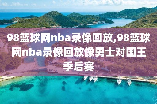 98篮球网nba录像回放,98篮球网nba录像回放像勇士对国王季后赛