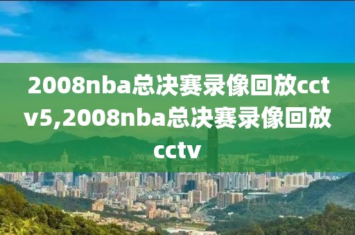 2008nba总决赛录像回放cctv5,2008nba总决赛录像回放cctv