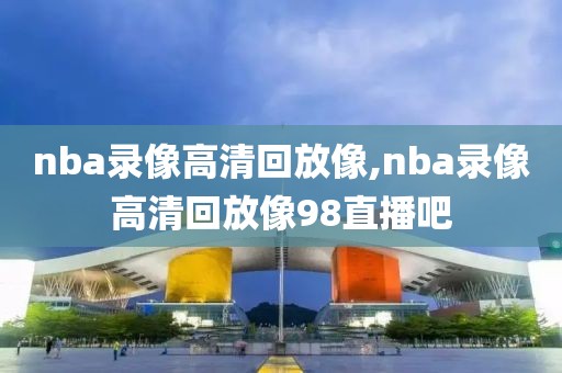 nba录像高清回放像,nba录像高清回放像98直播吧