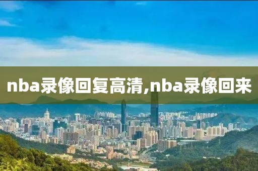 nba录像回复高清,nba录像回来