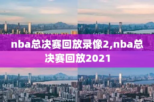 nba总决赛回放录像2,nba总决赛回放2021