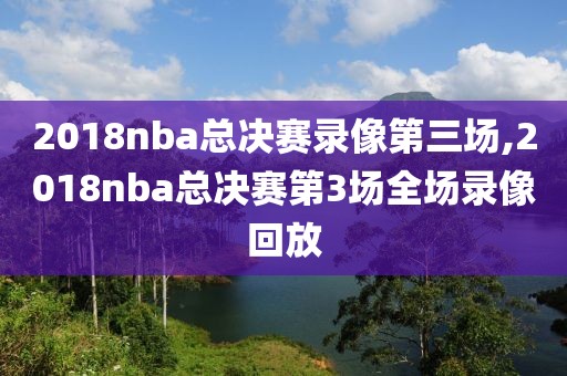 2018nba总决赛录像第三场,2018nba总决赛第3场全场录像回放