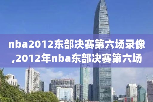 nba2012东部决赛第六场录像,2012年nba东部决赛第六场