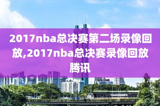 2017nba总决赛第二场录像回放,2017nba总决赛录像回放腾讯