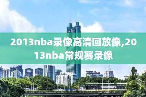 2013nba录像高清回放像,2013nba常规赛录像