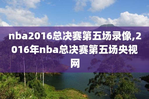 nba2016总决赛第五场录像,2016年nba总决赛第五场央视网