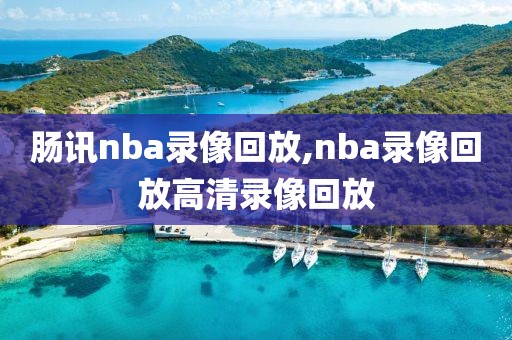 肠讯nba录像回放,nba录像回放高清录像回放