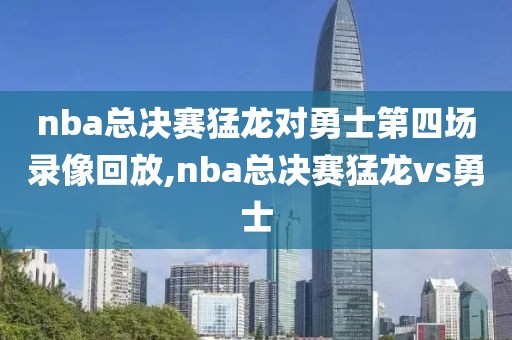 nba总决赛猛龙对勇士第四场录像回放,nba总决赛猛龙vs勇士