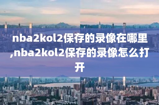 nba2kol2保存的录像在哪里,nba2kol2保存的录像怎么打开