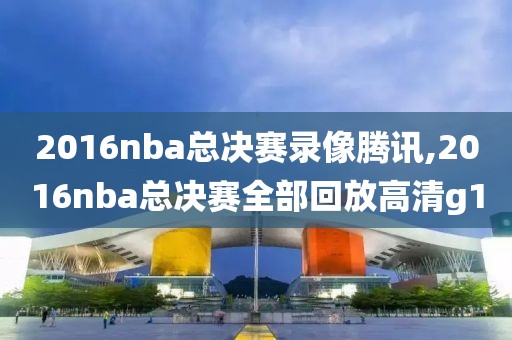 2016nba总决赛录像腾讯,2016nba总决赛全部回放高清g1