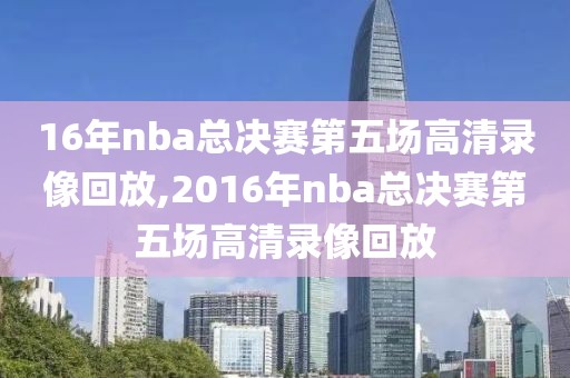 16年nba总决赛第五场高清录像回放,2016年nba总决赛第五场高清录像回放