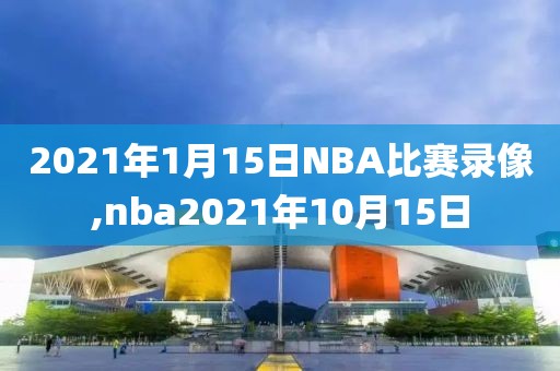 2021年1月15日NBA比赛录像,nba2021年10月15日