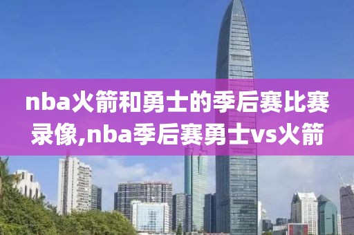 nba火箭和勇士的季后赛比赛录像,nba季后赛勇士vs火箭