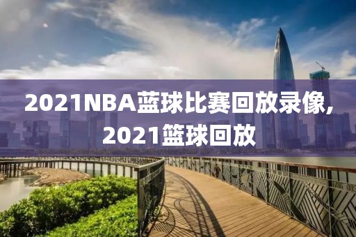 2021NBA蓝球比赛回放录像,2021篮球回放